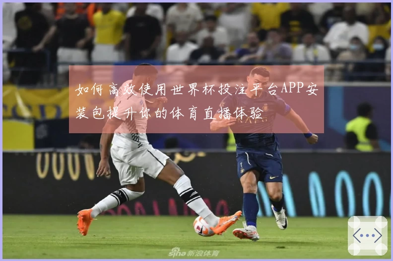 如何高效使用世界杯投注平台APP安装包提升你的体育直播体验