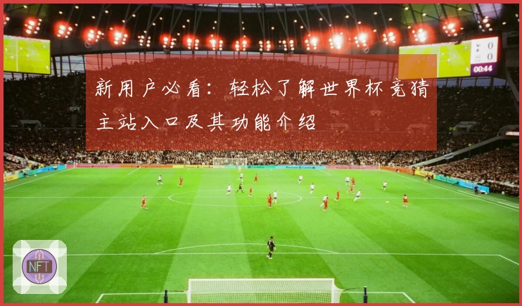 新用户必看：轻松了解世界杯竞猜主站入口及其功能介绍