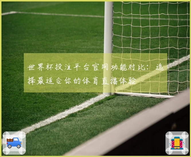 世界杯投注平台官网功能对比：选择最适合你的体育直播体验
