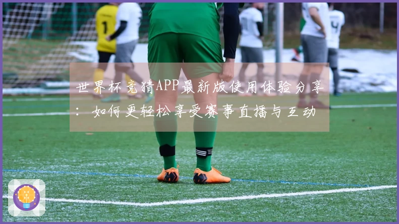 世界杯竞猜APP最新版使用体验分享：如何更轻松享受赛事直播与互动功能