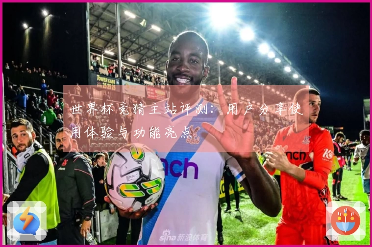 世界杯竞猜主站评测：用户分享使用体验与功能亮点