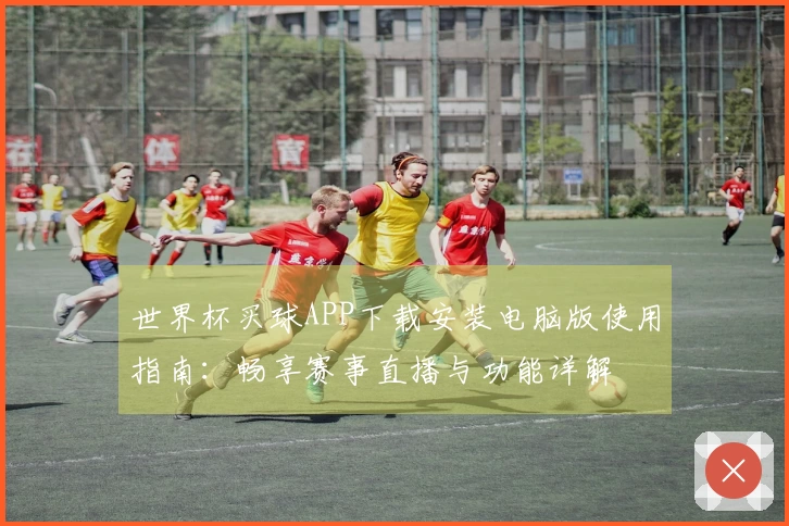 世界杯买球APP下载安装电脑版使用指南：畅享赛事直播与功能详解