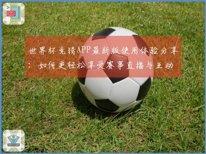 世界杯竞猜APP最新版使用体验分享：如何更轻松享受赛事直播与互动功能
