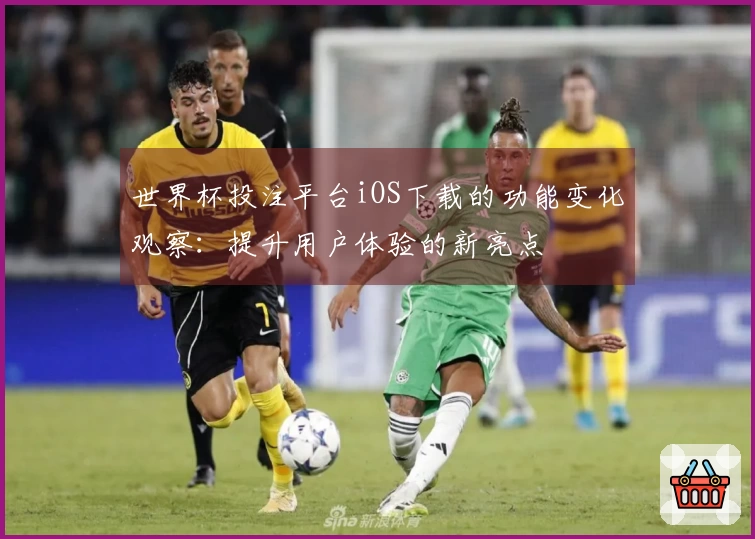世界杯投注平台iOS下载的功能变化观察：提升用户体验的新亮点
