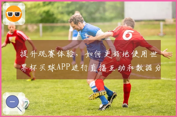 提升观赛体验，如何更好地使用世界杯买球APP进行直播互动和数据分析